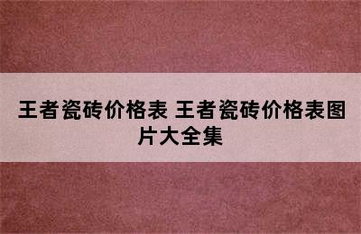 王者瓷砖价格表 王者瓷砖价格表图片大全集